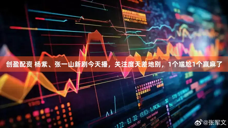 创盈配资 杨紫、张一山新剧今天播，关注度天差地别，1个尴尬1个赢麻了