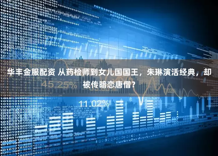 华丰金服配资 从药检师到女儿国国王，朱琳演活经典，却被传暗恋唐僧？