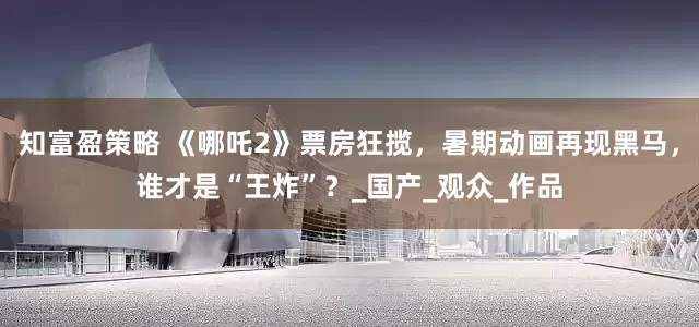 知富盈策略 《哪吒2》票房狂揽，暑期动画再现黑马，谁才是“王炸”？_国产_观众_作品