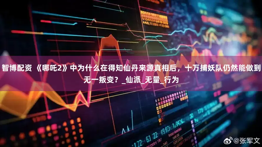 智博配资 《哪吒2》中为什么在得知仙丹来源真相后，十万捕妖队仍然能做到无一叛变？_仙派_无量_行为