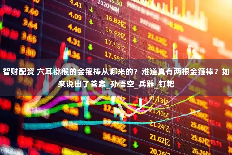 智财配资 六耳猕猴的金箍棒从哪来的？难道真有两根金箍棒？如来说出了答案_孙悟空_兵器_钉耙