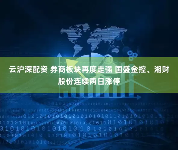 云沪深配资 券商板块再度走强 国盛金控、湘财股份连续两日涨停