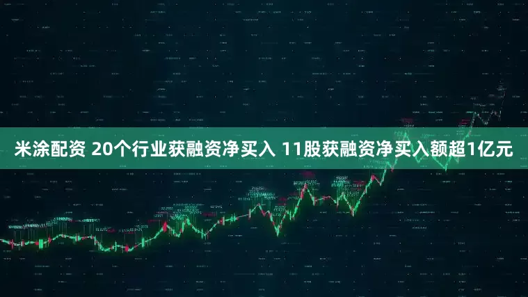 米涂配资 20个行业获融资净买入 11股获融资净买入额超1亿元