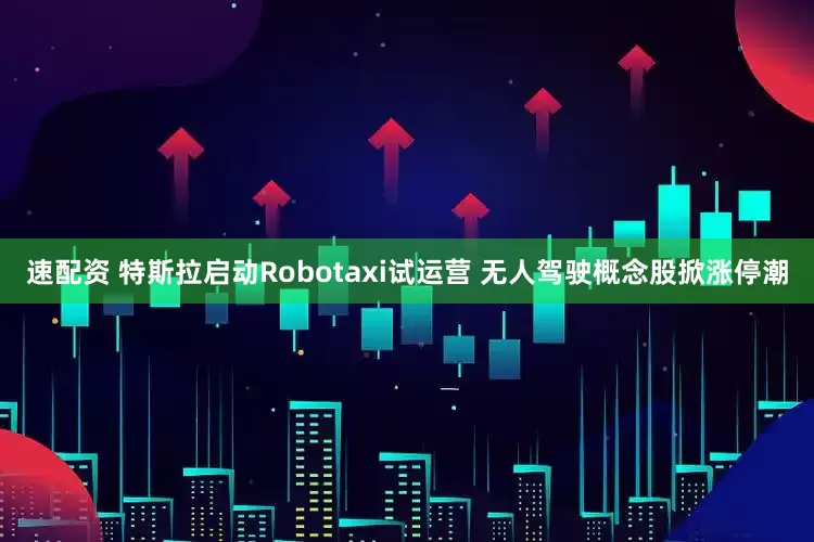 速配资 特斯拉启动Robotaxi试运营 无人驾驶概念股掀涨停潮