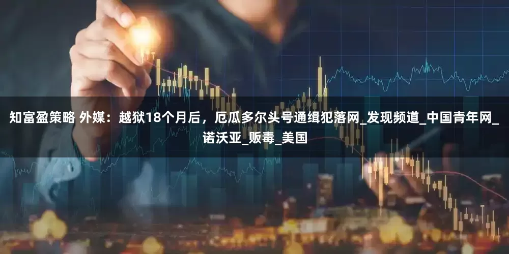 知富盈策略 外媒：越狱18个月后，厄瓜多尔头号通缉犯落网_发现频道_中国青年网_诺沃亚_贩毒_美国