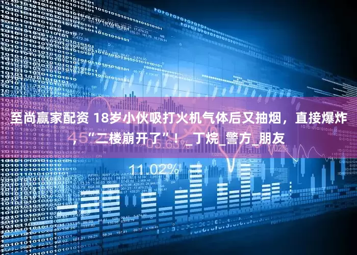 至尚赢家配资 18岁小伙吸打火机气体后又抽烟，直接爆炸，“二楼崩开了”！_丁烷_警方_朋友