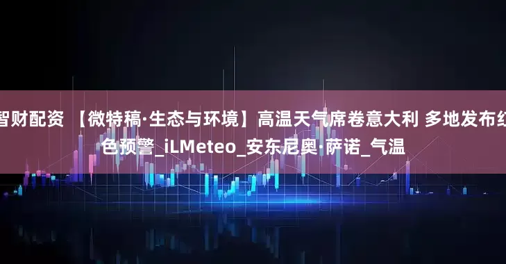 智财配资 【微特稿·生态与环境】高温天气席卷意大利 多地发布红色预警_iLMeteo_安东尼奥·萨诺_气温