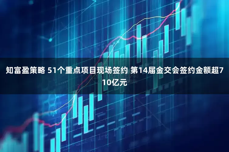 知富盈策略 51个重点项目现场签约 第14届金交会签约金额超710亿元