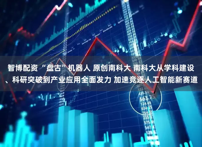 智博配资 “盘古”机器人 原创南科大 南科大从学科建设、科研突破到产业应用全面发力 加速竞逐人工智能新赛道