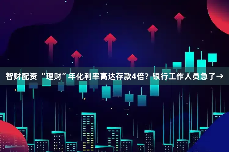 智财配资 “理财”年化利率高达存款4倍？银行工作人员急了→