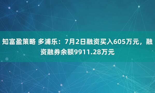 知富盈策略 多浦乐：7月2日融资买入605万元，融资融券余额9911.28万元