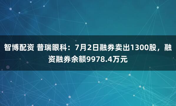 智博配资 普瑞眼科：7月2日融券卖出1300股，融资融券余额9978.4万元