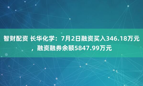 智财配资 长华化学：7月2日融资买入346.18万元，融资融券余额5847.99万元
