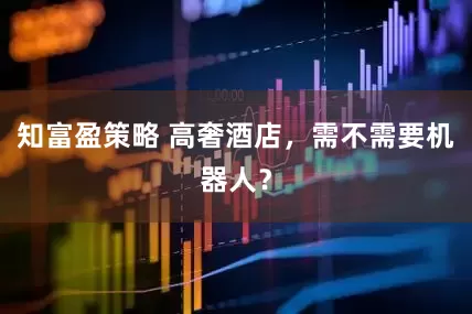 知富盈策略 高奢酒店，需不需要机器人？