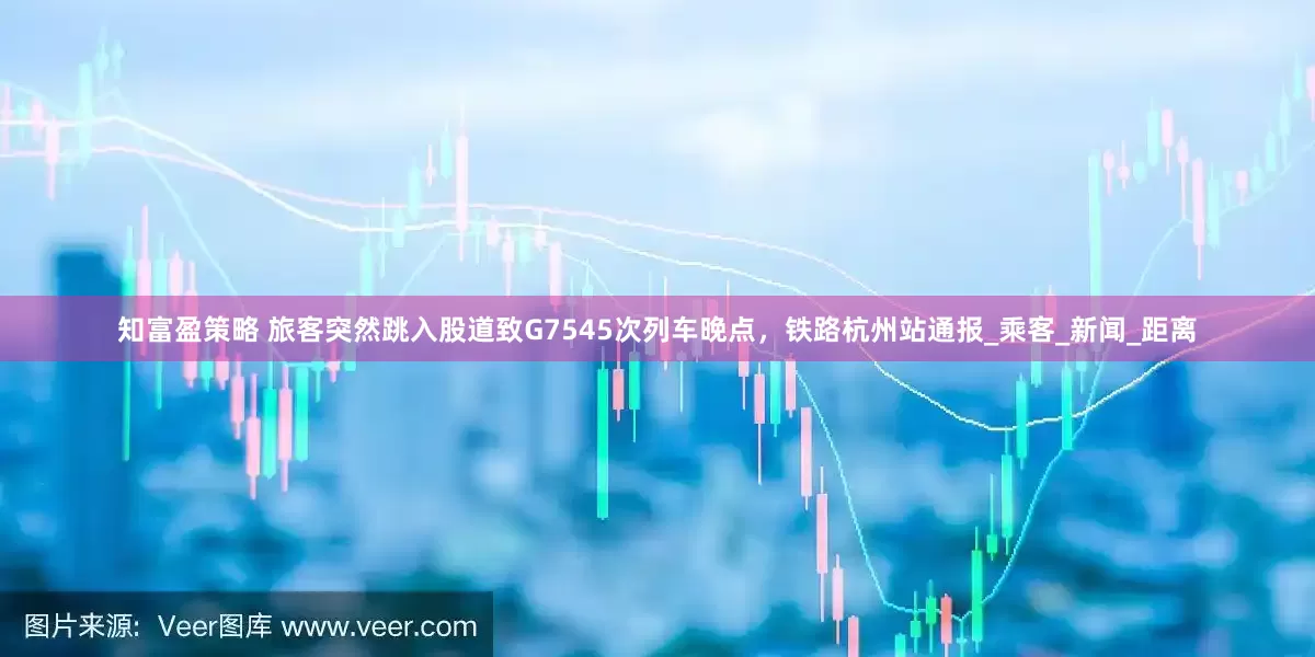 知富盈策略 旅客突然跳入股道致G7545次列车晚点，铁路杭州站通报_乘客_新闻_距离