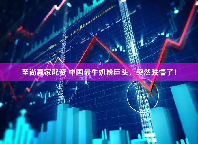 至尚赢家配资 中国最牛奶粉巨头，突然跌懵了！