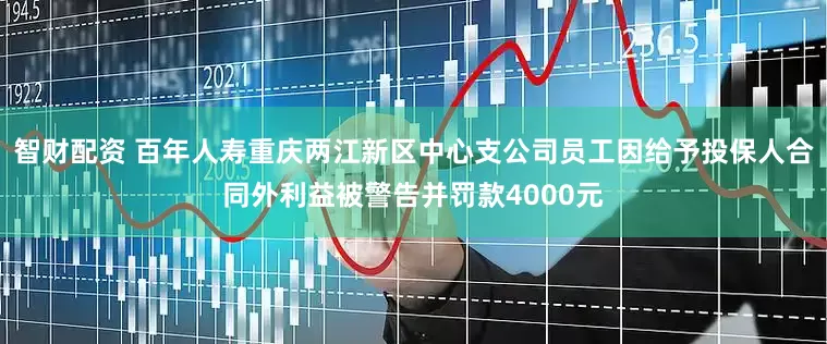 智财配资 百年人寿重庆两江新区中心支公司员工因给予投保人合同外利益被警告并罚款4000元