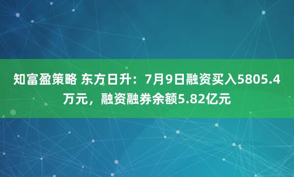 知富盈策略 东方日升：7月9日融资买入5805.4万元，融资融券余额5.82亿元
