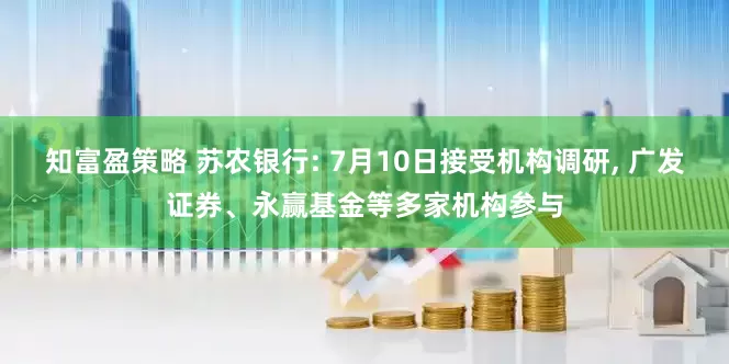 知富盈策略 苏农银行: 7月10日接受机构调研, 广发证券、永赢基金等多家机构参与