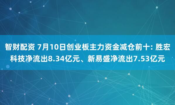 智财配资 7月10日创业板主力资金减仓前十: 胜宏科技净流出8.34亿元、新易盛净流出7.53亿元