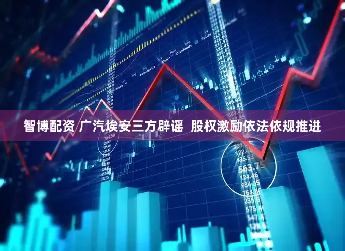 智博配资 广汽埃安三方辟谣  股权激励依法依规推进