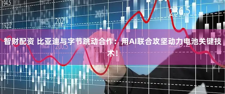 智财配资 比亚迪与字节跳动合作：用AI联合攻坚动力电池关键技术！