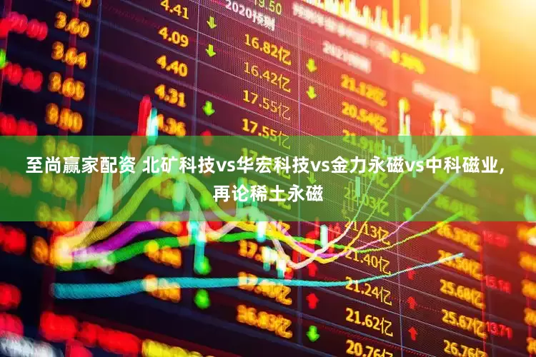 至尚赢家配资 北矿科技vs华宏科技vs金力永磁vs中科磁业, 再论稀土永磁
