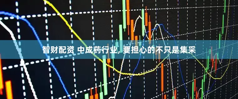 智财配资 中成药行业, 要担心的不只是集采