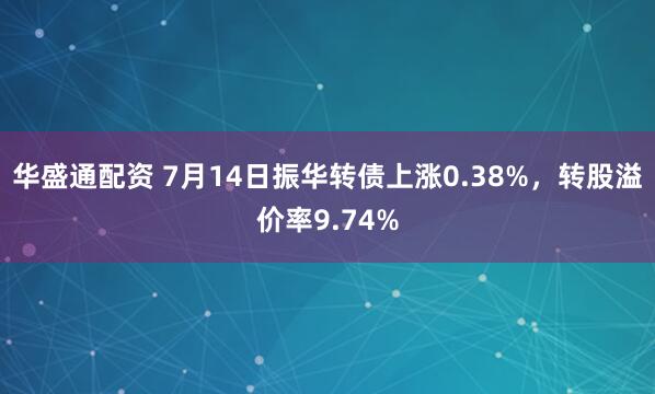 华盛通配资 7月14日振华转债上涨0.38%，转股溢价率9.74%