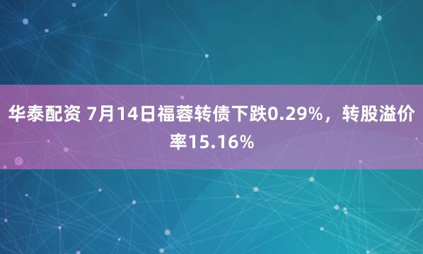 华泰配资 7月14日福蓉转债下跌0.29%，转股溢价率15.16%