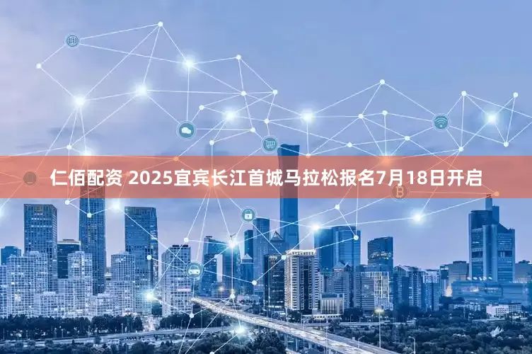 仁佰配资 2025宜宾长江首城马拉松报名7月18日开启