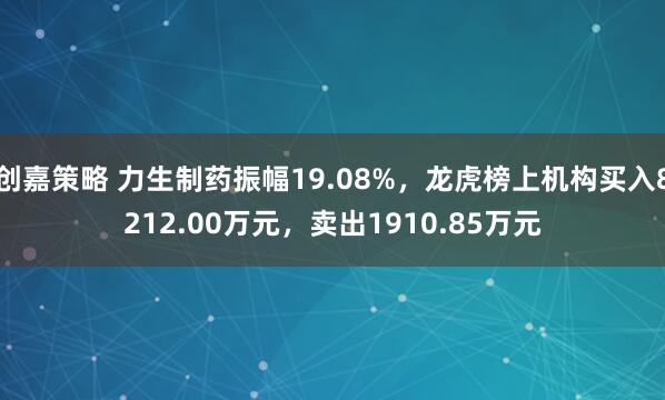 创嘉策略 力生制药振幅19.08%，龙虎榜上机构买入8212.00万元，卖出1910.85万元