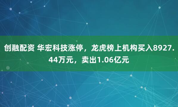 创融配资 华宏科技涨停，龙虎榜上机构买入8927.44万元，卖出1.06亿元