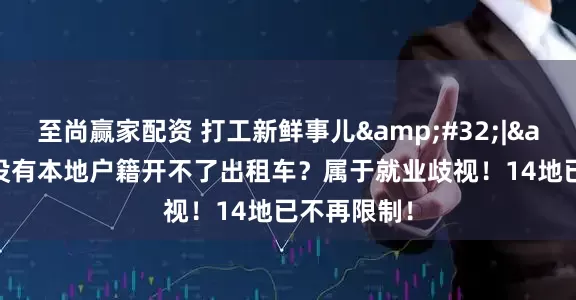 至尚赢家配资 打工新鲜事儿 | 没有本地户籍开不了出租车？属于就业歧视！14地已不再限制！