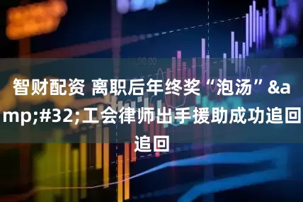智财配资 离职后年终奖“泡汤” 工会律师出手援助成功追回