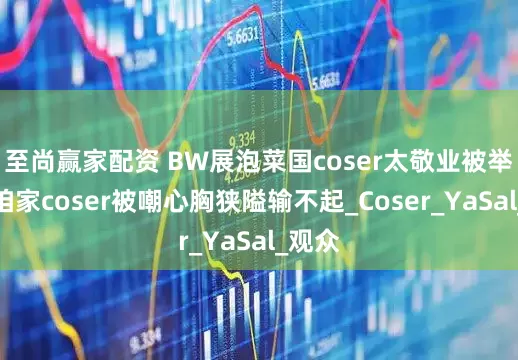至尚赢家配资 BW展泡菜国coser太敬业被举报，咱家coser被嘲心胸狭隘输不起_Coser_YaSal_观众