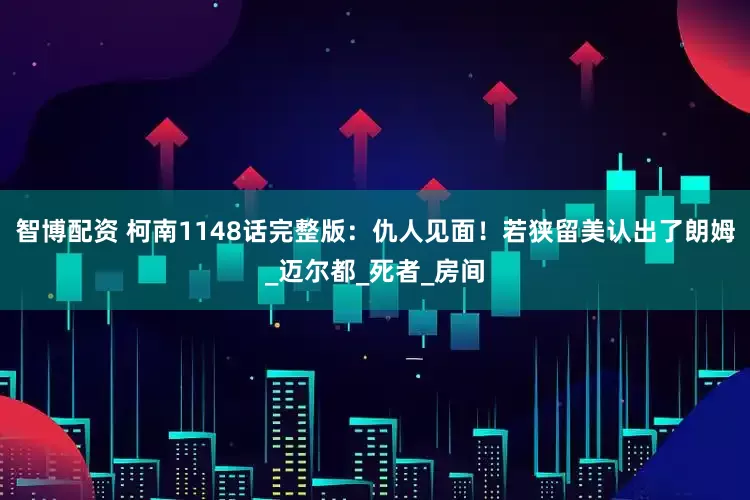 智博配资 柯南1148话完整版：仇人见面！若狭留美认出了朗姆_迈尔都_死者_房间