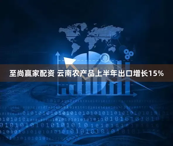 至尚赢家配资 云南农产品上半年出口增长15%