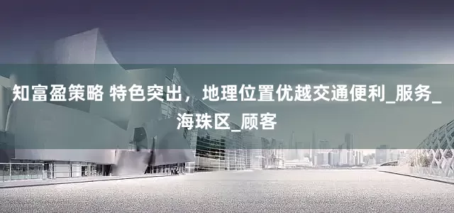 知富盈策略 特色突出，地理位置优越交通便利_服务_海珠区_顾客