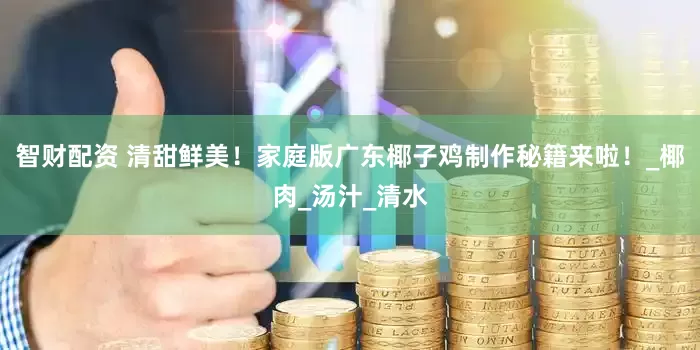 智财配资 清甜鲜美！家庭版广东椰子鸡制作秘籍来啦！_椰肉_汤汁_清水