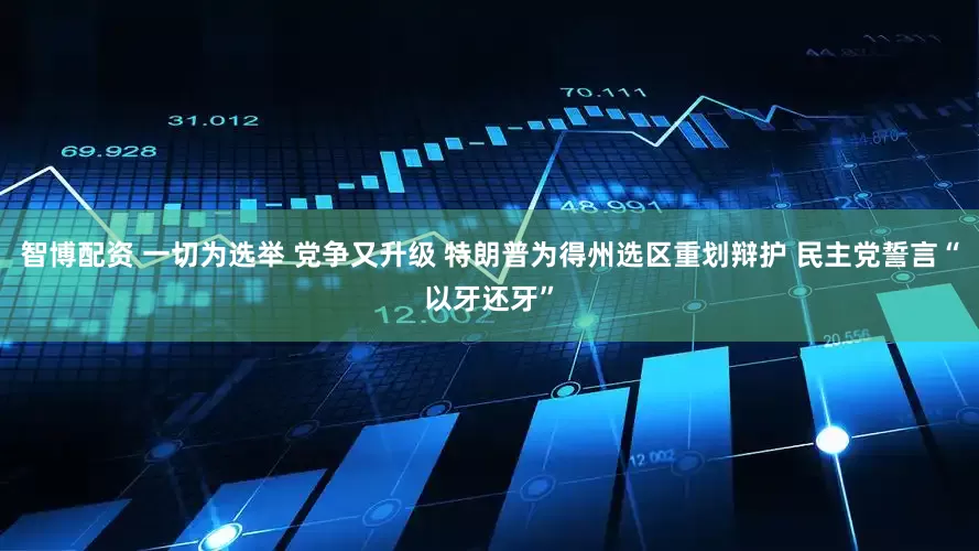 智博配资 一切为选举 党争又升级 特朗普为得州选区重划辩护 民主党誓言“以牙还牙”