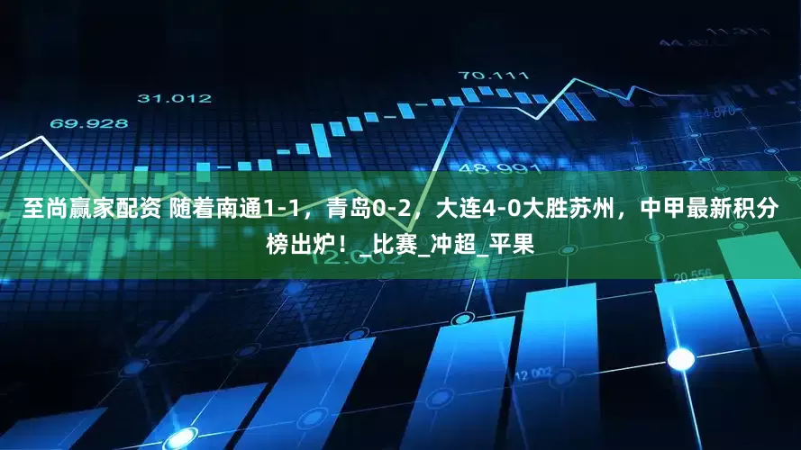 至尚赢家配资 随着南通1-1，青岛0-2，大连4-0大胜苏州，中甲最新积分榜出炉！_比赛_冲超_平果