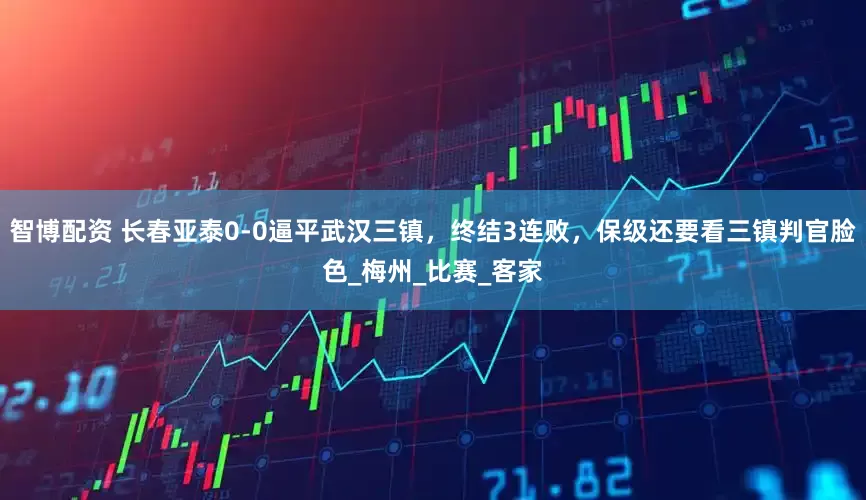 智博配资 长春亚泰0-0逼平武汉三镇，终结3连败，保级还要看三镇判官脸色_梅州_比赛_客家