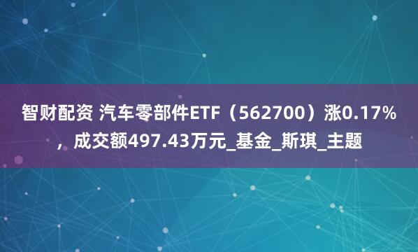 智财配资 汽车零部件ETF（562700）涨0.17%，成交额497.43万元_基金_斯琪_主题