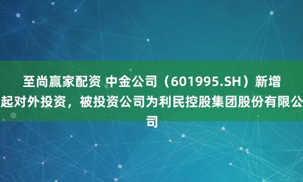 至尚赢家配资 中金公司（601995.SH）新增一起对外投资，被投资公司为利民控股集团股份有限公司