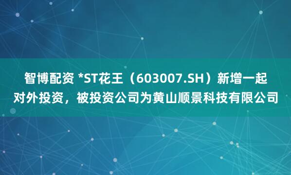 智博配资 *ST花王（603007.SH）新增一起对外投资，被投资公司为黄山顺景科技有限公司
