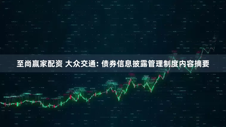至尚赢家配资 大众交通: 债券信息披露管理制度内容摘要
