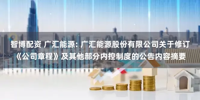 智博配资 广汇能源: 广汇能源股份有限公司关于修订《公司章程》及其他部分内控制度的公告内容摘要