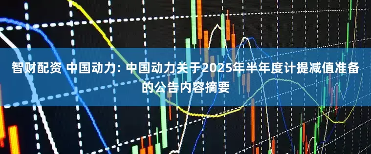 智财配资 中国动力: 中国动力关于2025年半年度计提减值准备的公告内容摘要