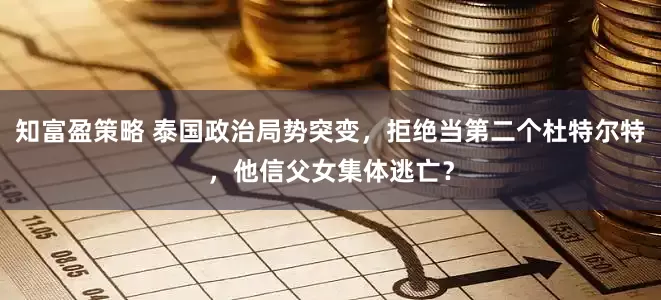知富盈策略 泰国政治局势突变，拒绝当第二个杜特尔特，他信父女集体逃亡？